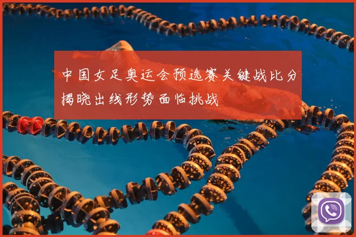 中国女足奥运会预选赛关键战比分揭晓出线形势面临挑战