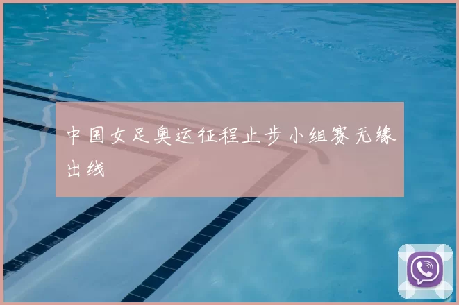 中国女足奥运征程止步小组赛无缘出线