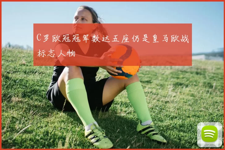 C罗欧冠冠军数达五座仍是皇马欧战标志人物