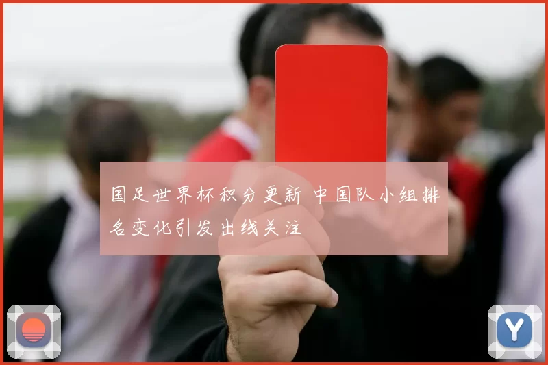 国足世界杯积分更新 中国队小组排名变化引发出线关注