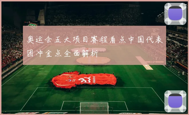 奥运会五大项目赛程看点中国代表团冲金点全面解析