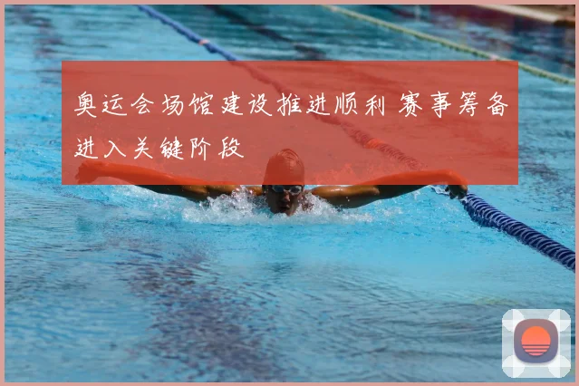 奥运会场馆建设推进顺利 赛事筹备进入关键阶段