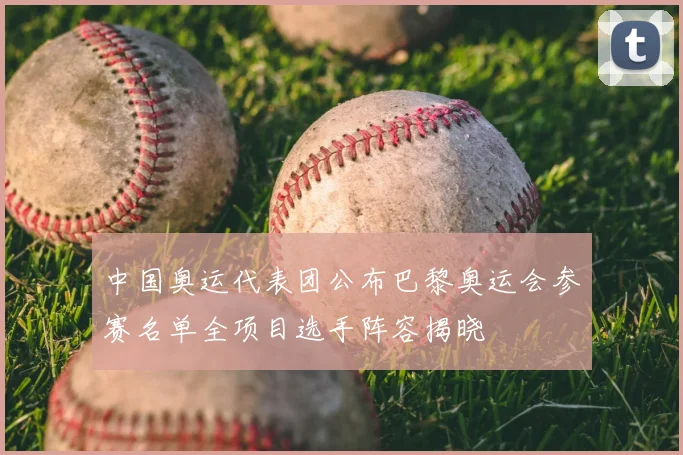 中国奥运代表团公布巴黎奥运会参赛名单全项目选手阵容揭晓