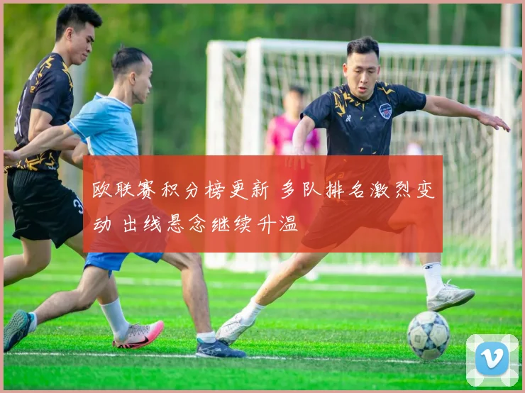 欧联赛积分榜更新 多队排名激烈变动 出线悬念继续升温