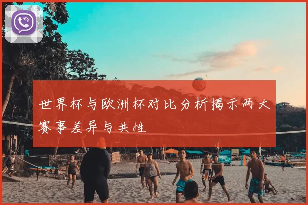 世界杯与欧洲杯对比分析揭示两大赛事差异与共性
