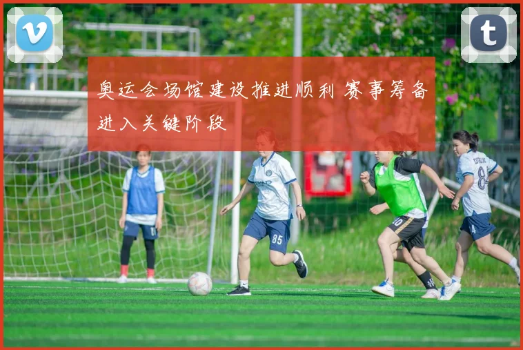 奥运会场馆建设推进顺利 赛事筹备进入关键阶段