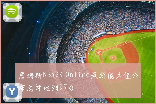 詹姆斯NBA2K Online最新能力值公布总评达到97分