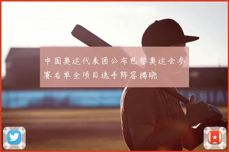 中国奥运代表团公布巴黎奥运会参赛名单全项目选手阵容揭晓