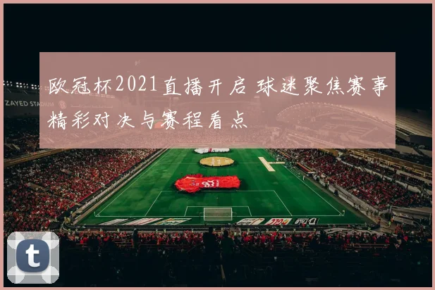 欧冠杯2021直播开启 球迷聚焦赛事精彩对决与赛程看点
