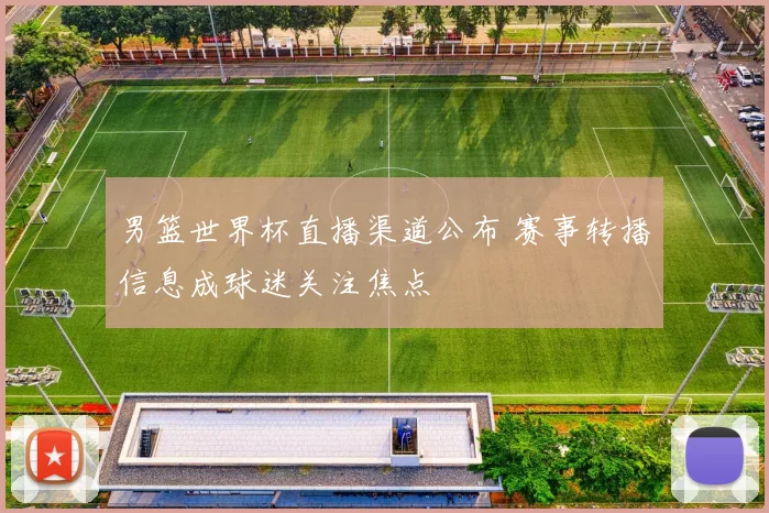 男篮世界杯直播渠道公布 赛事转播信息成球迷关注焦点