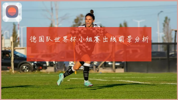 德国队世界杯小组赛出线前景分析