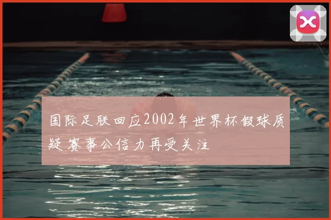 国际足联回应2002年世界杯假球质疑 赛事公信力再受关注