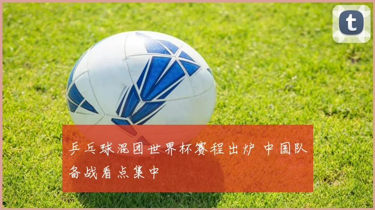 乒乓球混团世界杯赛程出炉 中国队备战看点集中