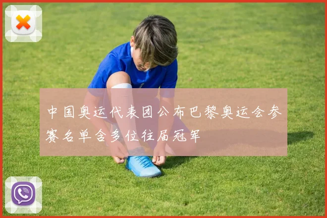 中国奥运代表团公布巴黎奥运会参赛名单含多位往届冠军