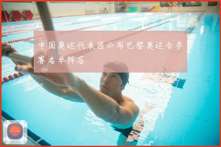 中国奥运代表团公布巴黎奥运会参赛名单阵容