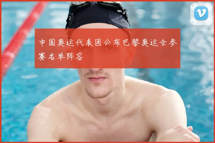 中国奥运代表团公布巴黎奥运会参赛名单阵容