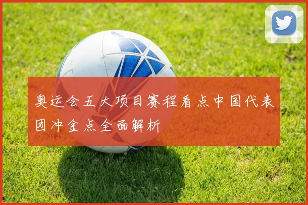 奥运会五大项目赛程看点中国代表团冲金点全面解析
