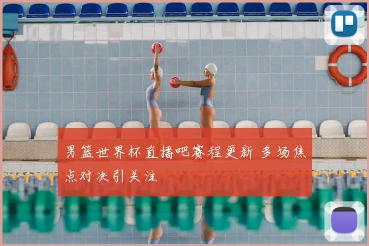 男篮世界杯直播吧赛程更新 多场焦点对决引关注