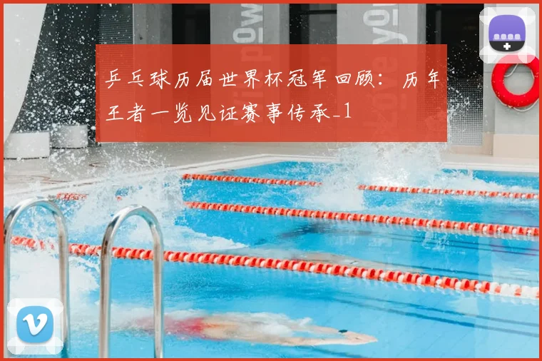 乒乓球历届世界杯冠军回顾:历年王者一览见证赛事传承_1