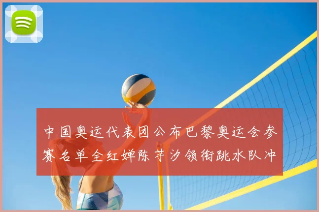 中国奥运代表团公布巴黎奥运会参赛名单全红婵陈芋汐领衔跳水队冲金