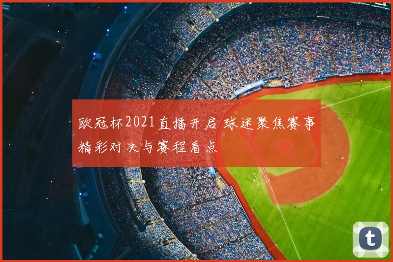 欧冠杯2021直播开启 球迷聚焦赛事精彩对决与赛程看点