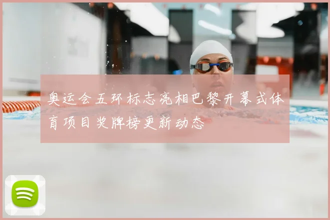 奥运会五环标志亮相巴黎开幕式体育项目奖牌榜更新动态