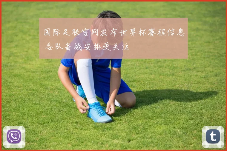 国际足联官网发布世界杯赛程信息 各队备战安排受关注