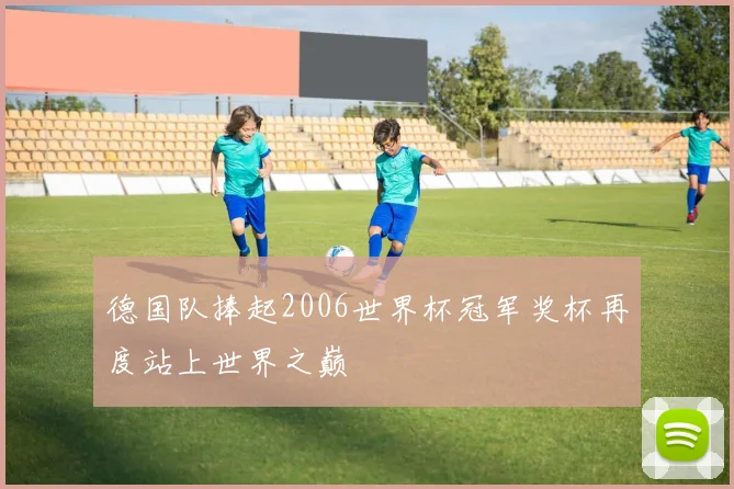 德国队捧起2006世界杯冠军奖杯再度站上世界之巅